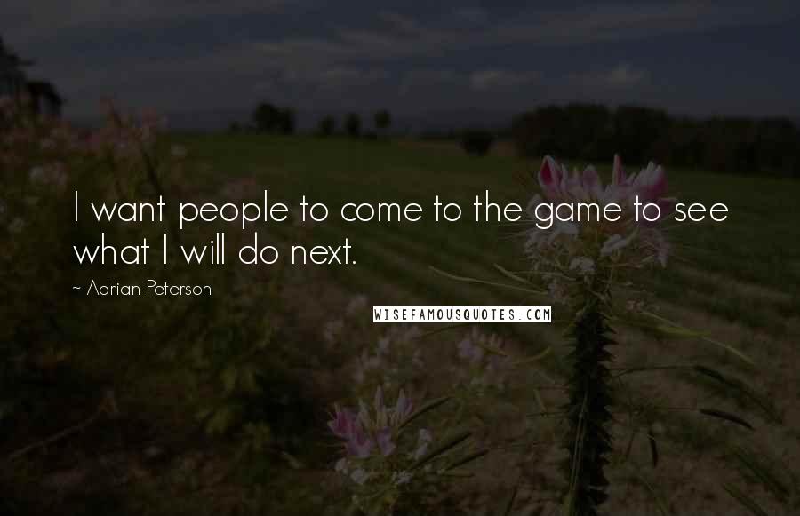 Adrian Peterson Quotes: I want people to come to the game to see what I will do next.