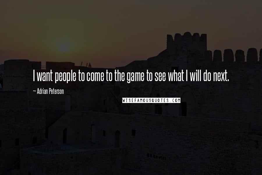 Adrian Peterson Quotes: I want people to come to the game to see what I will do next.