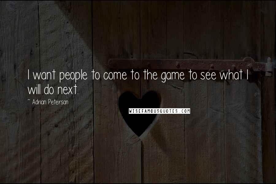 Adrian Peterson Quotes: I want people to come to the game to see what I will do next.