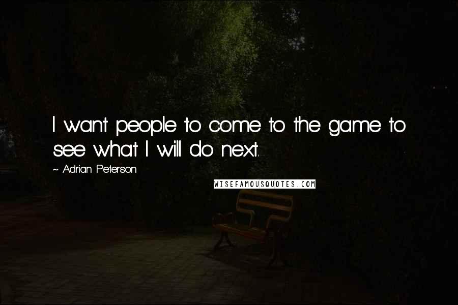 Adrian Peterson Quotes: I want people to come to the game to see what I will do next.