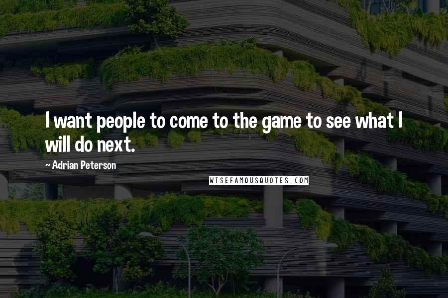 Adrian Peterson Quotes: I want people to come to the game to see what I will do next.