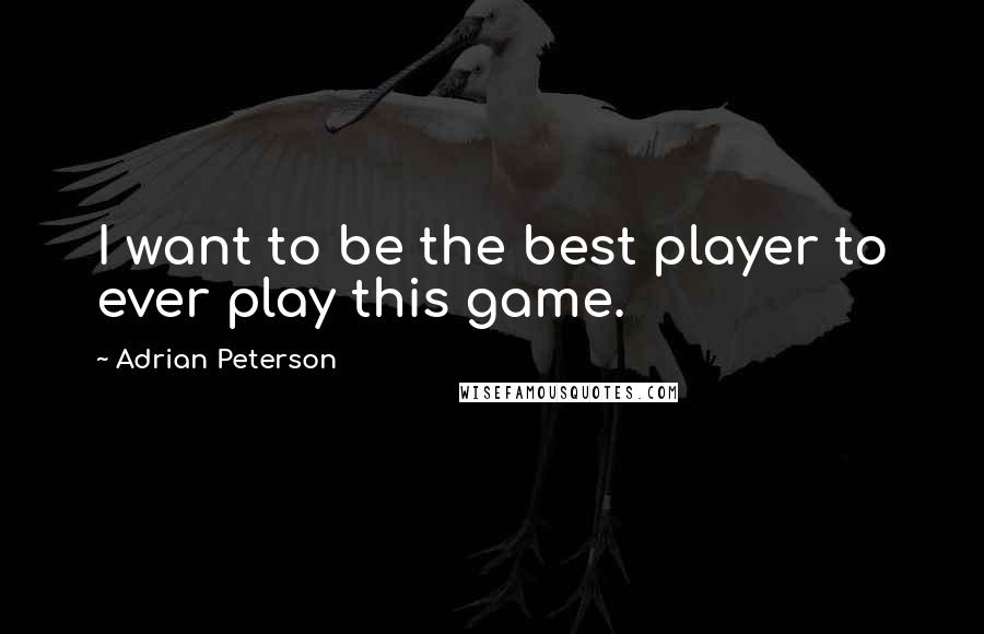 Adrian Peterson Quotes: I want to be the best player to ever play this game.