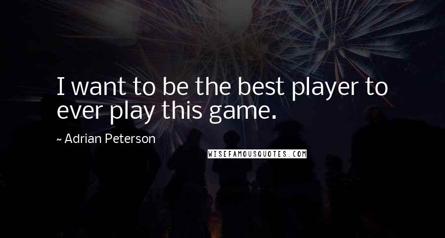 Adrian Peterson Quotes: I want to be the best player to ever play this game.