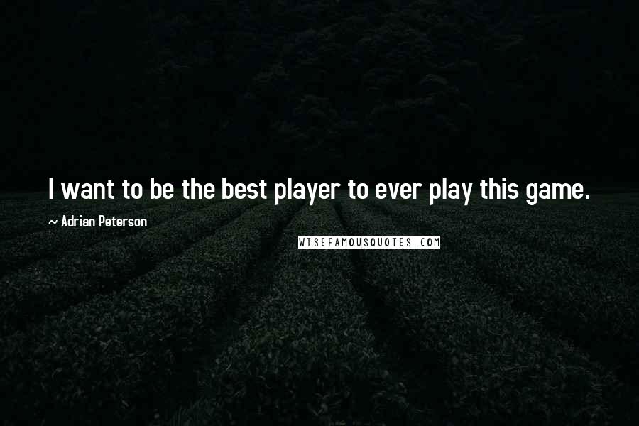 Adrian Peterson Quotes: I want to be the best player to ever play this game.