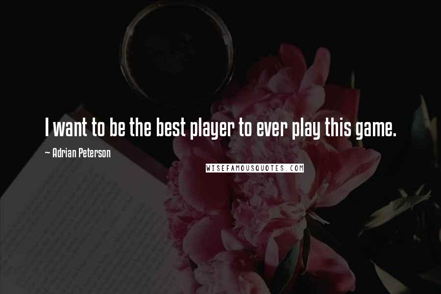 Adrian Peterson Quotes: I want to be the best player to ever play this game.