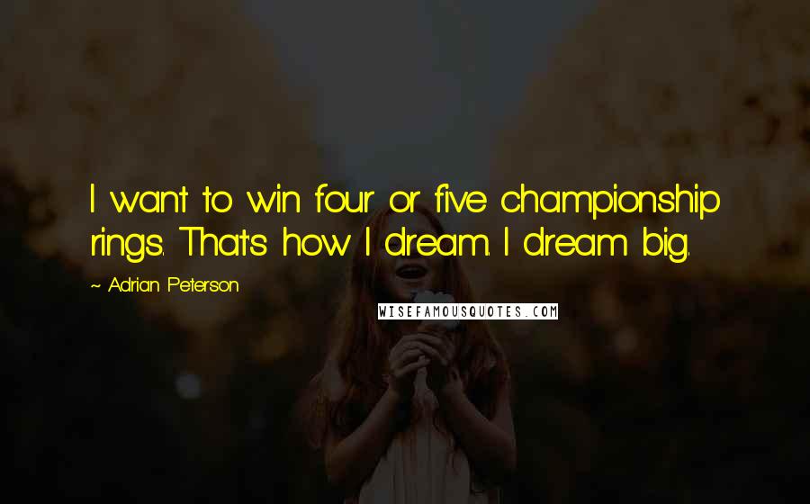 Adrian Peterson Quotes: I want to win four or five championship rings. That's how I dream. I dream big.