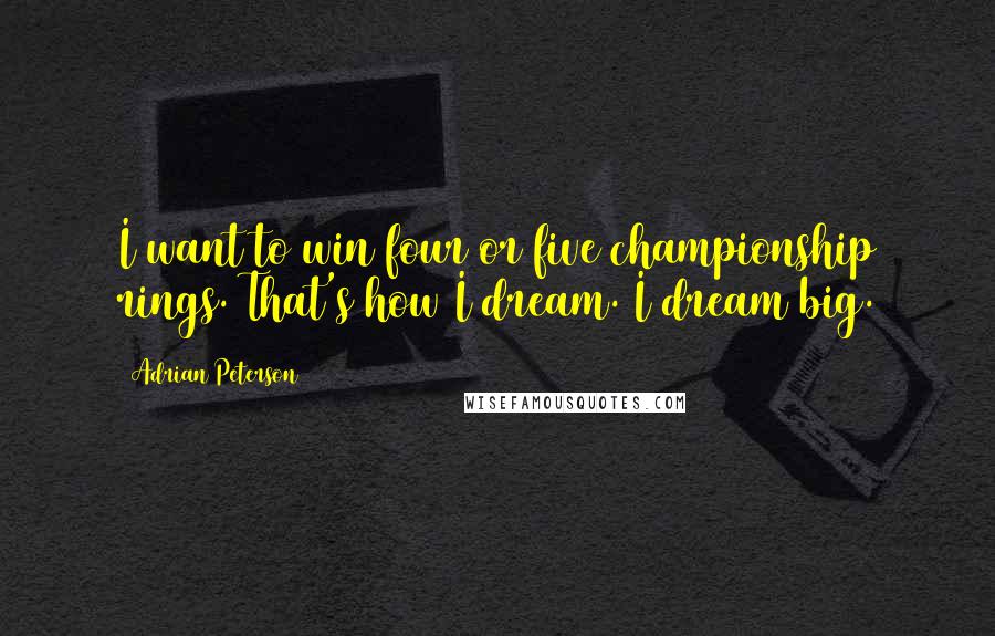Adrian Peterson Quotes: I want to win four or five championship rings. That's how I dream. I dream big.