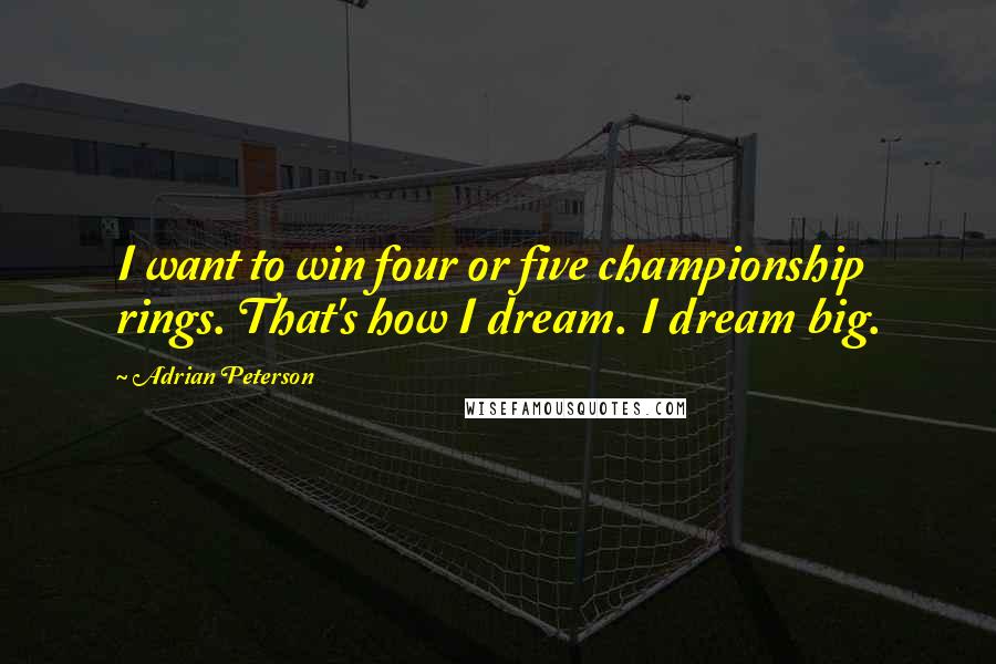 Adrian Peterson Quotes: I want to win four or five championship rings. That's how I dream. I dream big.