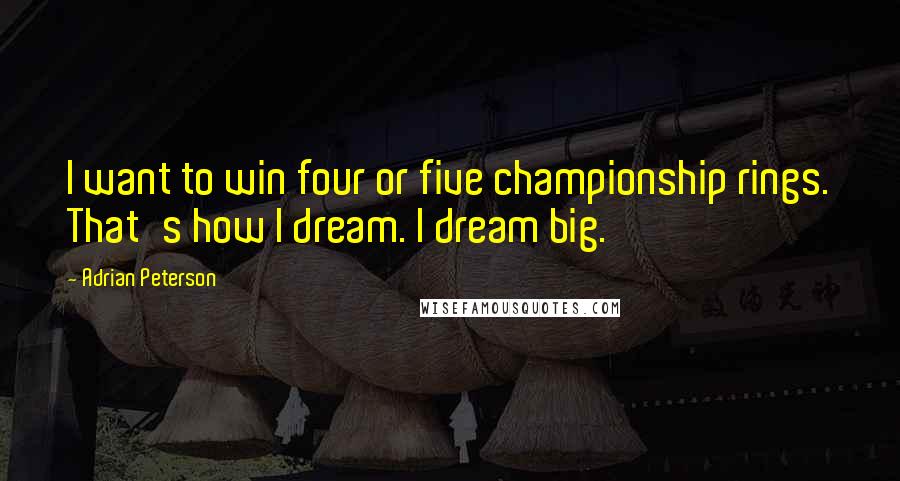 Adrian Peterson Quotes: I want to win four or five championship rings. That's how I dream. I dream big.