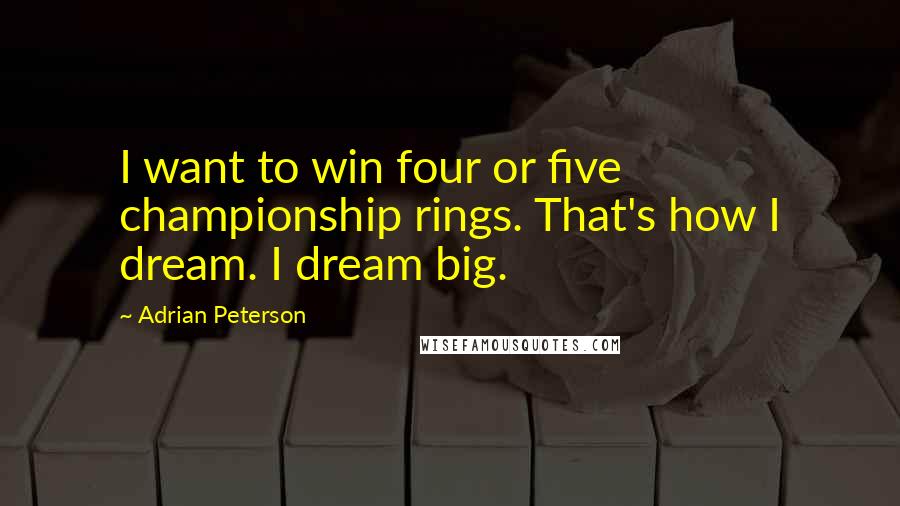 Adrian Peterson Quotes: I want to win four or five championship rings. That's how I dream. I dream big.