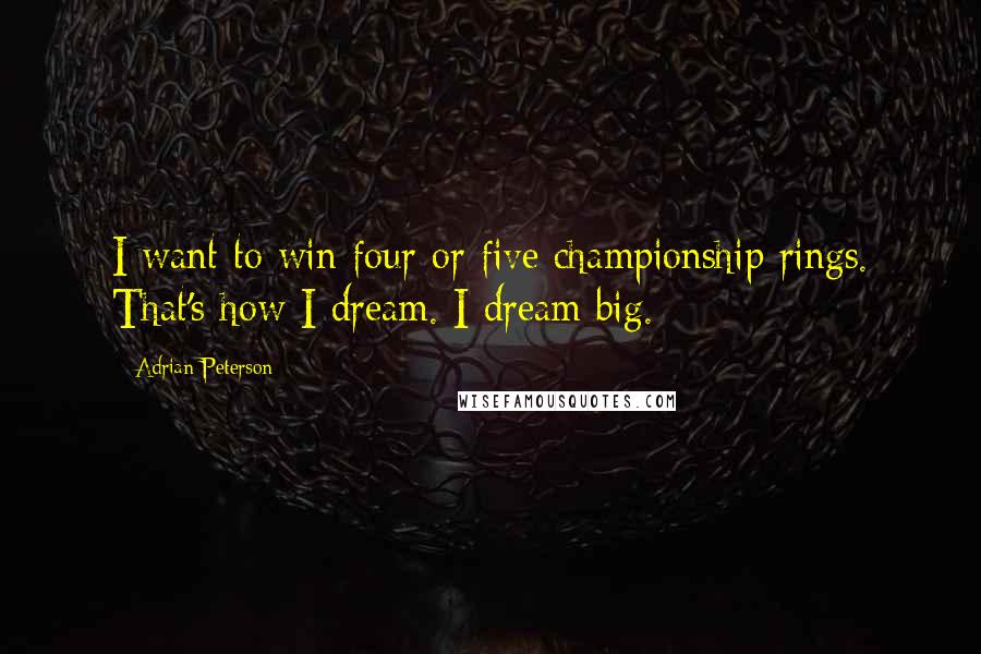 Adrian Peterson Quotes: I want to win four or five championship rings. That's how I dream. I dream big.