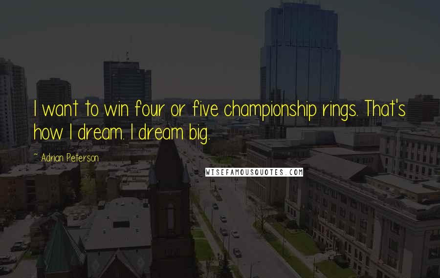 Adrian Peterson Quotes: I want to win four or five championship rings. That's how I dream. I dream big.