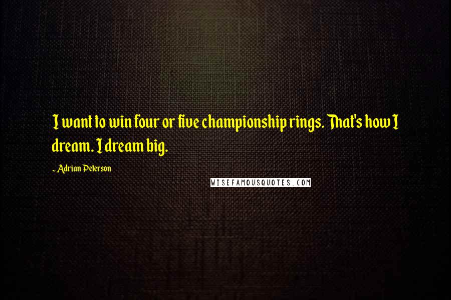 Adrian Peterson Quotes: I want to win four or five championship rings. That's how I dream. I dream big.