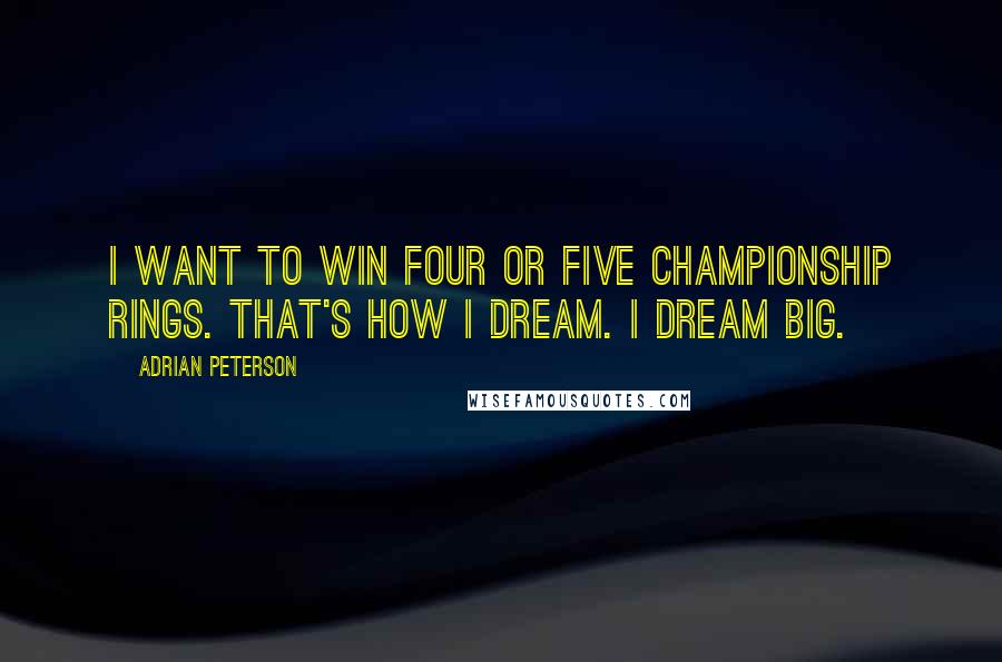 Adrian Peterson Quotes: I want to win four or five championship rings. That's how I dream. I dream big.