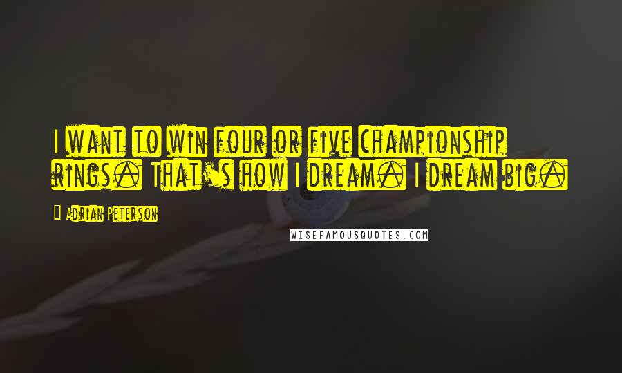 Adrian Peterson Quotes: I want to win four or five championship rings. That's how I dream. I dream big.