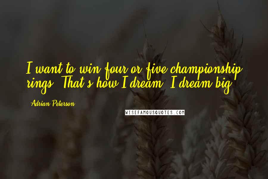 Adrian Peterson Quotes: I want to win four or five championship rings. That's how I dream. I dream big.