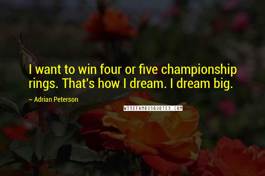 Adrian Peterson Quotes: I want to win four or five championship rings. That's how I dream. I dream big.
