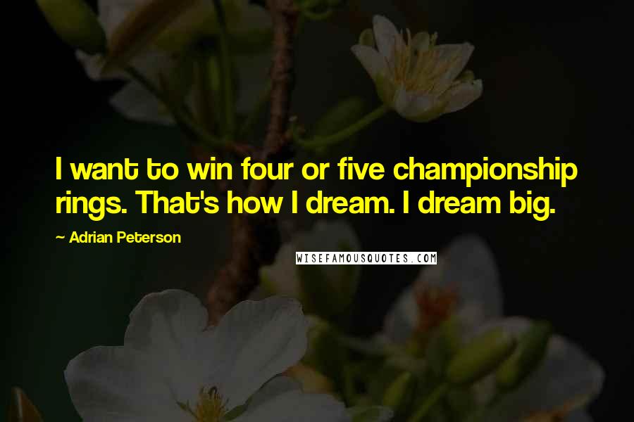 Adrian Peterson Quotes: I want to win four or five championship rings. That's how I dream. I dream big.