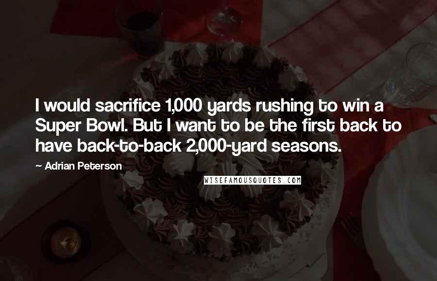 Adrian Peterson Quotes: I would sacrifice 1,000 yards rushing to win a Super Bowl. But I want to be the first back to have back-to-back 2,000-yard seasons.