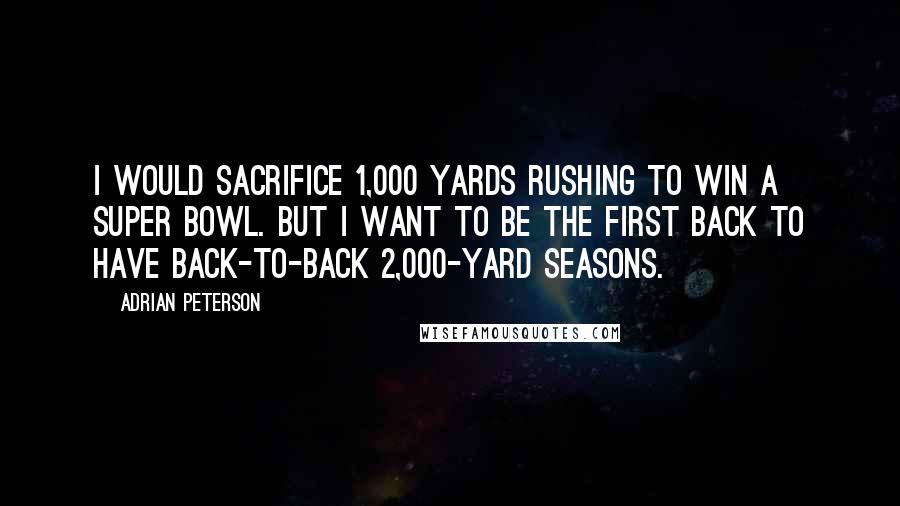 Adrian Peterson Quotes: I would sacrifice 1,000 yards rushing to win a Super Bowl. But I want to be the first back to have back-to-back 2,000-yard seasons.