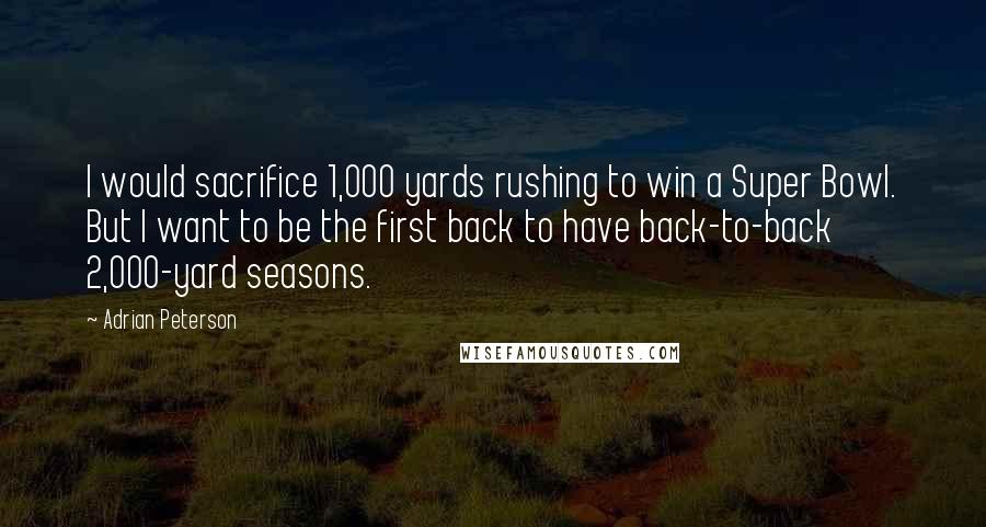 Adrian Peterson Quotes: I would sacrifice 1,000 yards rushing to win a Super Bowl. But I want to be the first back to have back-to-back 2,000-yard seasons.