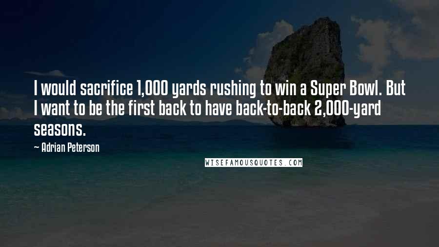 Adrian Peterson Quotes: I would sacrifice 1,000 yards rushing to win a Super Bowl. But I want to be the first back to have back-to-back 2,000-yard seasons.