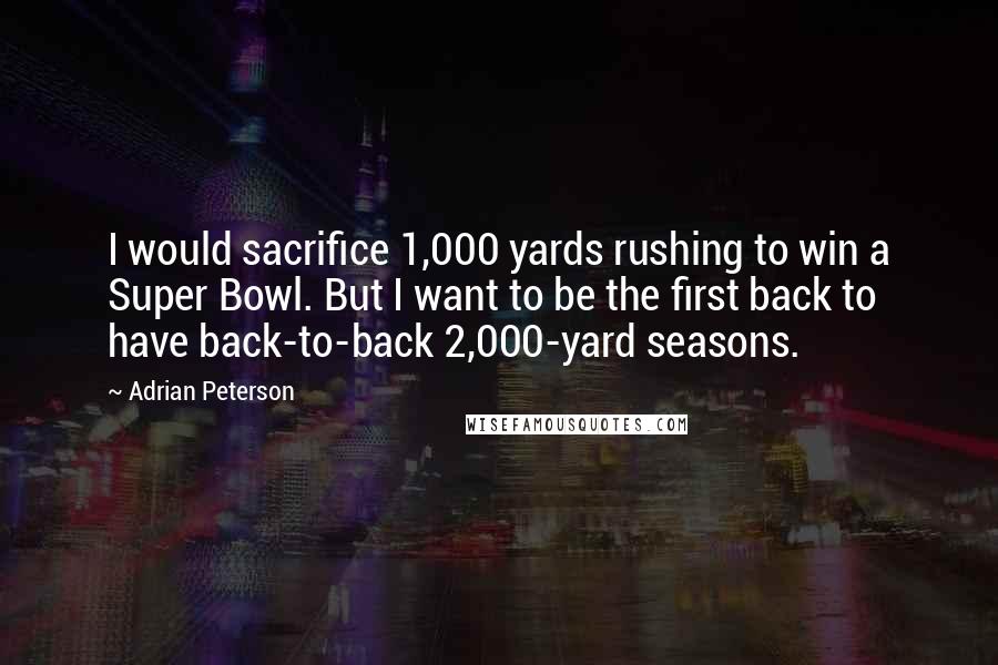 Adrian Peterson Quotes: I would sacrifice 1,000 yards rushing to win a Super Bowl. But I want to be the first back to have back-to-back 2,000-yard seasons.