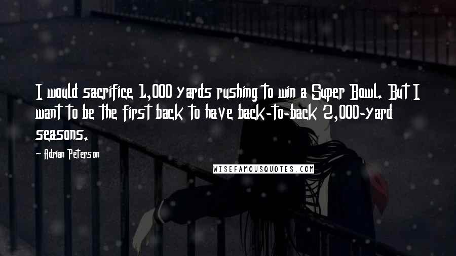 Adrian Peterson Quotes: I would sacrifice 1,000 yards rushing to win a Super Bowl. But I want to be the first back to have back-to-back 2,000-yard seasons.