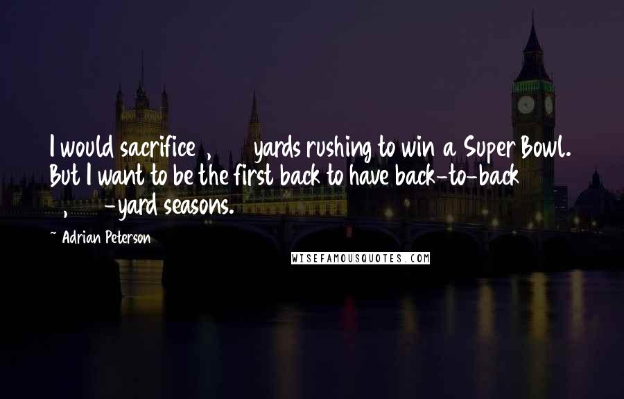 Adrian Peterson Quotes: I would sacrifice 1,000 yards rushing to win a Super Bowl. But I want to be the first back to have back-to-back 2,000-yard seasons.