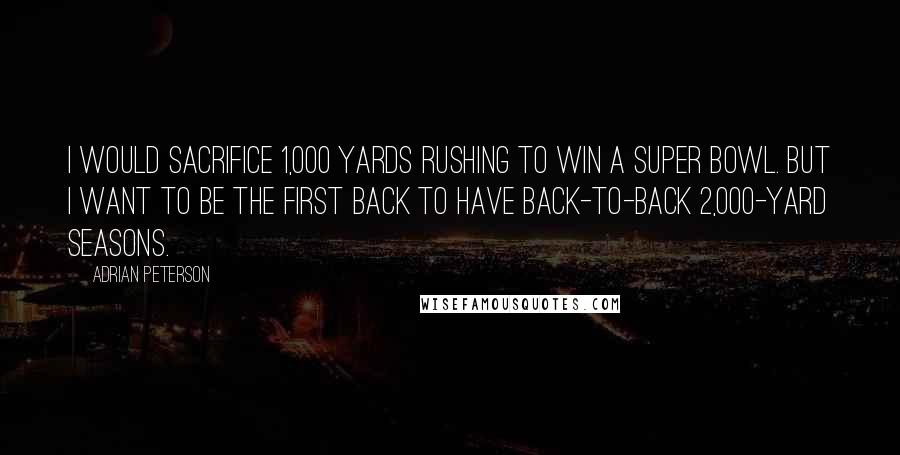 Adrian Peterson Quotes: I would sacrifice 1,000 yards rushing to win a Super Bowl. But I want to be the first back to have back-to-back 2,000-yard seasons.