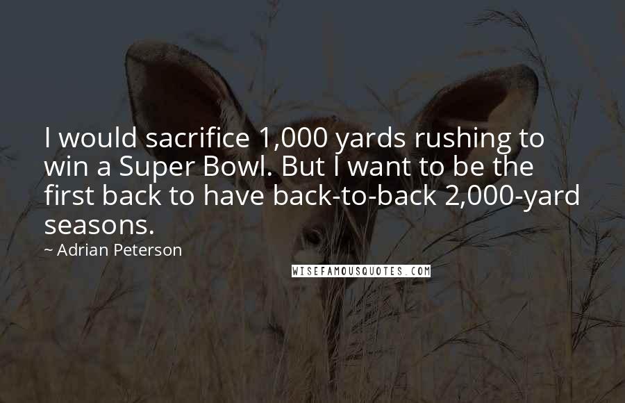 Adrian Peterson Quotes: I would sacrifice 1,000 yards rushing to win a Super Bowl. But I want to be the first back to have back-to-back 2,000-yard seasons.