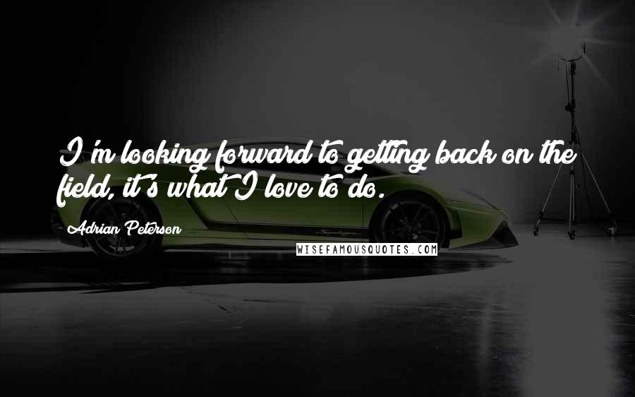 Adrian Peterson Quotes: I'm looking forward to getting back on the field, it's what I love to do.