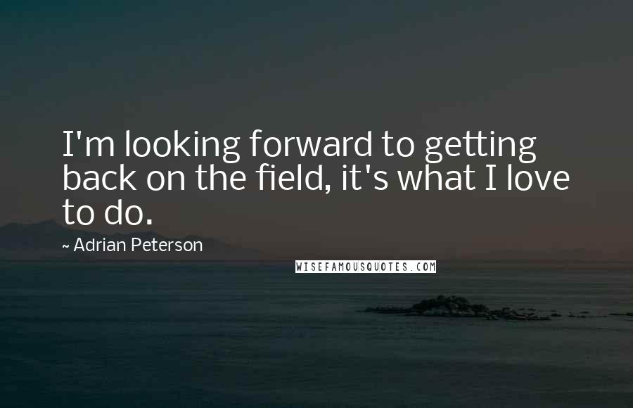 Adrian Peterson Quotes: I'm looking forward to getting back on the field, it's what I love to do.