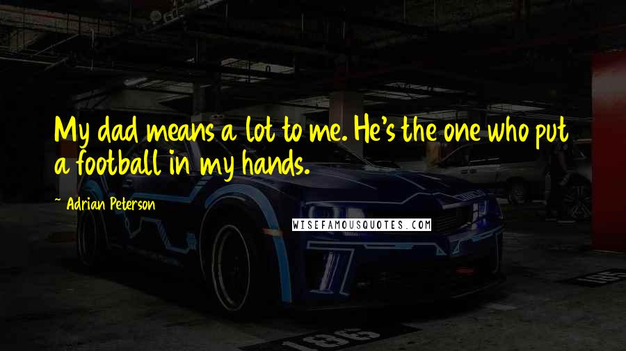 Adrian Peterson Quotes: My dad means a lot to me. He's the one who put a football in my hands.