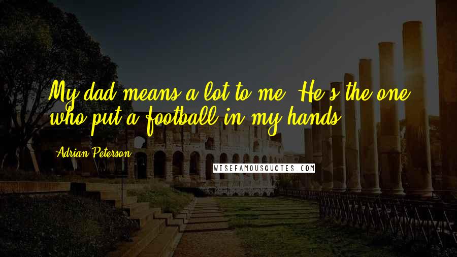 Adrian Peterson Quotes: My dad means a lot to me. He's the one who put a football in my hands.