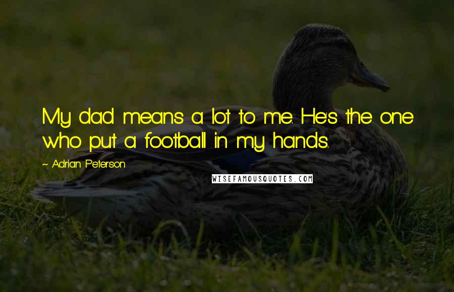 Adrian Peterson Quotes: My dad means a lot to me. He's the one who put a football in my hands.