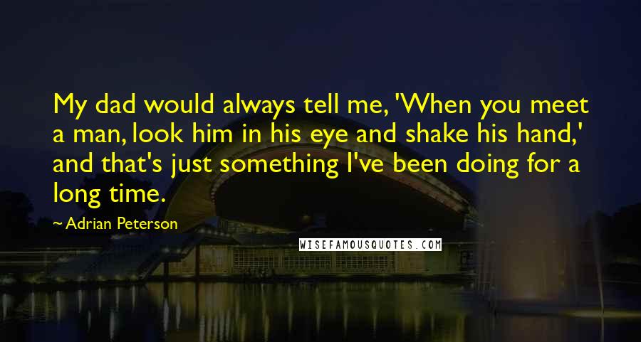 Adrian Peterson Quotes: My dad would always tell me, 'When you meet a man, look him in his eye and shake his hand,' and that's just something I've been doing for a long time.