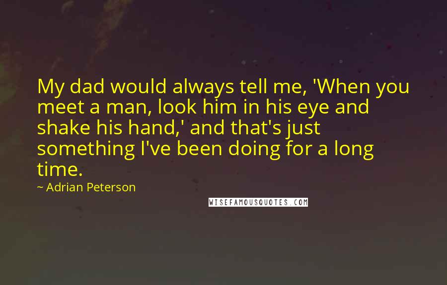 Adrian Peterson Quotes: My dad would always tell me, 'When you meet a man, look him in his eye and shake his hand,' and that's just something I've been doing for a long time.
