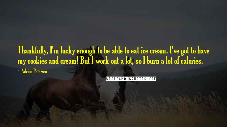 Adrian Peterson Quotes: Thankfully, I'm lucky enough to be able to eat ice cream. I've got to have my cookies and cream! But I work out a lot, so I burn a lot of calories.