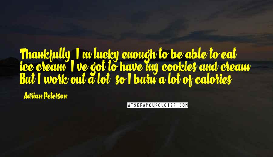 Adrian Peterson Quotes: Thankfully, I'm lucky enough to be able to eat ice cream. I've got to have my cookies and cream! But I work out a lot, so I burn a lot of calories.