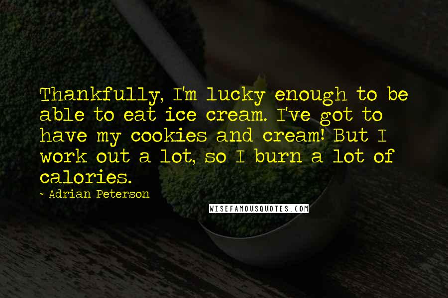 Adrian Peterson Quotes: Thankfully, I'm lucky enough to be able to eat ice cream. I've got to have my cookies and cream! But I work out a lot, so I burn a lot of calories.