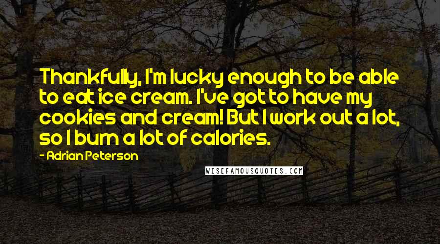 Adrian Peterson Quotes: Thankfully, I'm lucky enough to be able to eat ice cream. I've got to have my cookies and cream! But I work out a lot, so I burn a lot of calories.