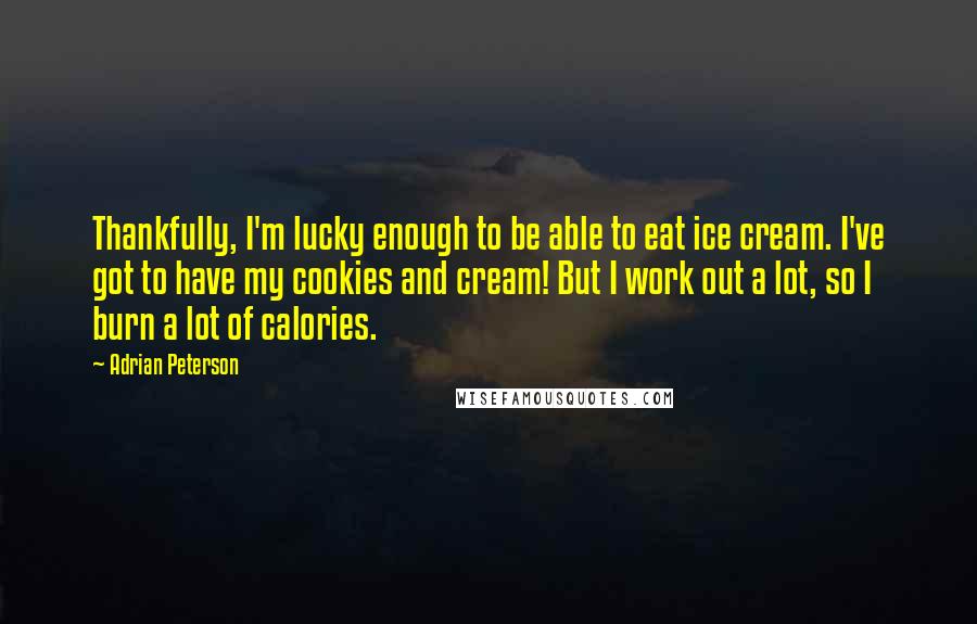 Adrian Peterson Quotes: Thankfully, I'm lucky enough to be able to eat ice cream. I've got to have my cookies and cream! But I work out a lot, so I burn a lot of calories.