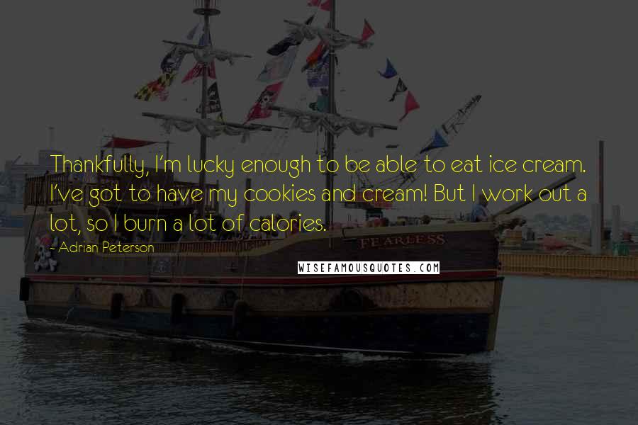 Adrian Peterson Quotes: Thankfully, I'm lucky enough to be able to eat ice cream. I've got to have my cookies and cream! But I work out a lot, so I burn a lot of calories.