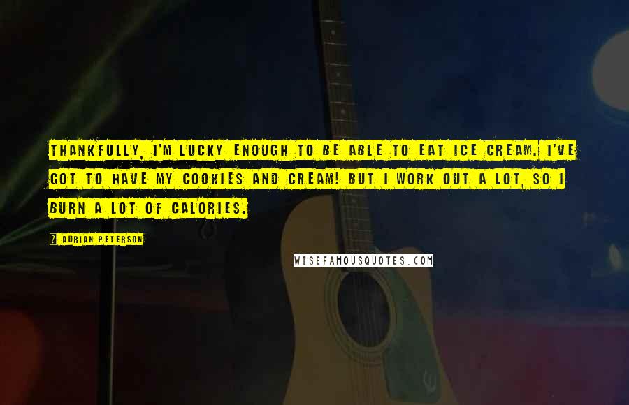 Adrian Peterson Quotes: Thankfully, I'm lucky enough to be able to eat ice cream. I've got to have my cookies and cream! But I work out a lot, so I burn a lot of calories.
