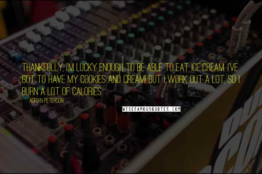 Adrian Peterson Quotes: Thankfully, I'm lucky enough to be able to eat ice cream. I've got to have my cookies and cream! But I work out a lot, so I burn a lot of calories.