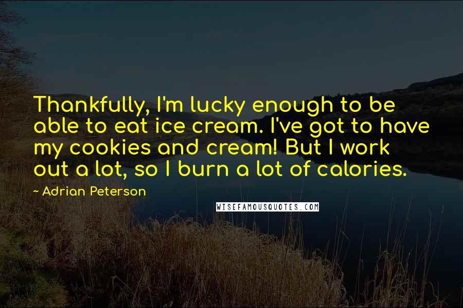 Adrian Peterson Quotes: Thankfully, I'm lucky enough to be able to eat ice cream. I've got to have my cookies and cream! But I work out a lot, so I burn a lot of calories.