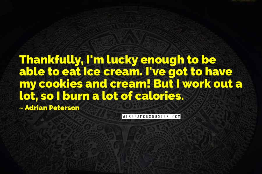 Adrian Peterson Quotes: Thankfully, I'm lucky enough to be able to eat ice cream. I've got to have my cookies and cream! But I work out a lot, so I burn a lot of calories.
