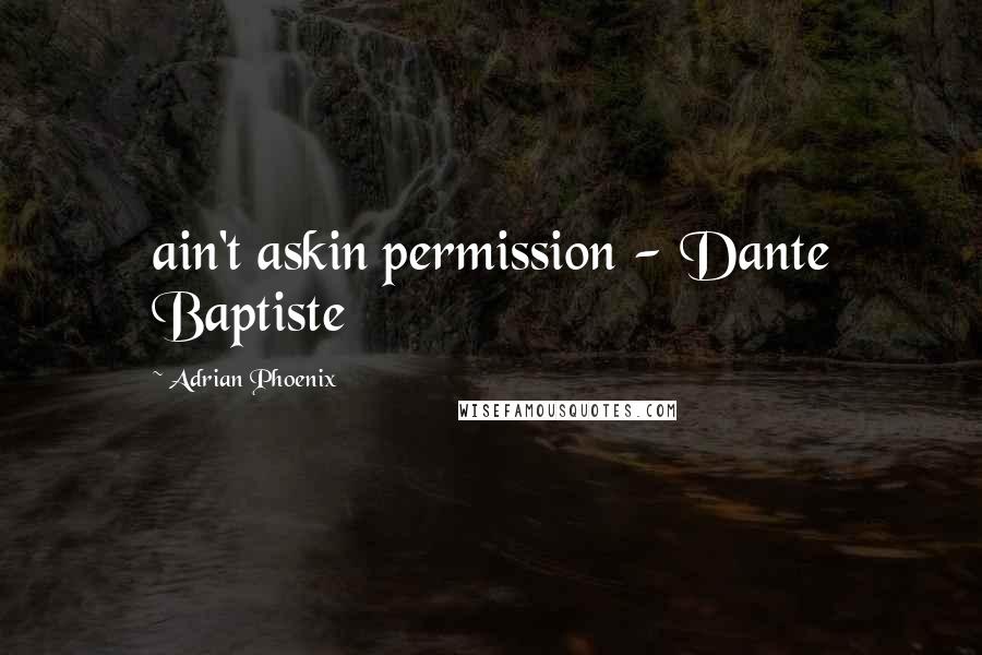 Adrian Phoenix Quotes: ain't askin permission - Dante Baptiste