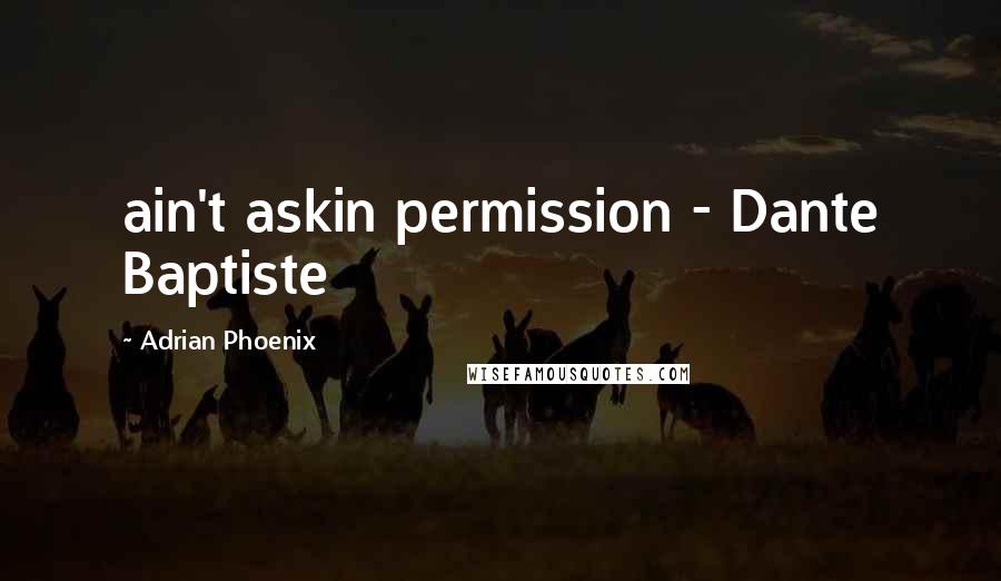 Adrian Phoenix Quotes: ain't askin permission - Dante Baptiste